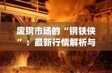 废钢市场的“钢铁侠”：最新行情解析与未来展望