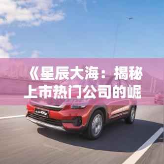 《星辰大海:揭秘上市热门公司的崛起之路》