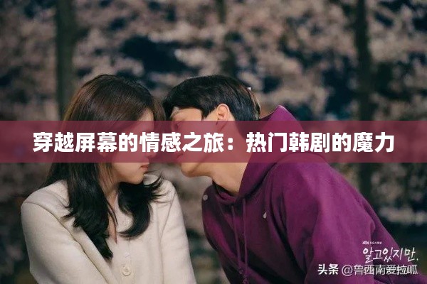 穿越屏幕的情感之旅：热门韩剧的魔力