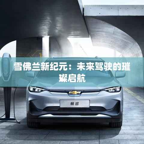雪佛兰新纪元：未来驾驶的璀璨启航
