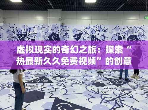 虚拟现实的奇幻之旅：探索“热最新久久免费视频”的创意世界