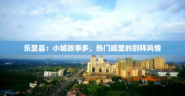 乐至县:小城故事多,热门闻里的别样风情
