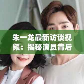 朱一龙最新访谈视频:揭秘演员背后的故事与成长