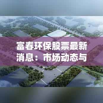 富春环保股票最新消息:市场动态与投资展望