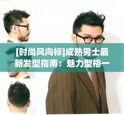[时尚风向标]成熟男士最新发型指南：魅力型格一触即发