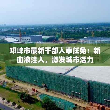 邛崃市最新干部人事任免：新血液注入，激发城市活力