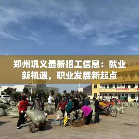 郑州巩义最新招工信息：就业新机遇，职业发展新起点