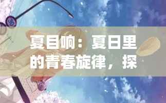 夏目响：夏日里的青春旋律，探寻成长与梦想的轨迹