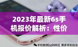 2023年最新6s手机报价解析:性价比与高端并存