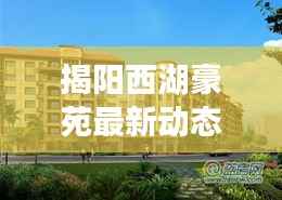 揭阳西湖豪苑最新动态:品质升级,宜居生活新篇章