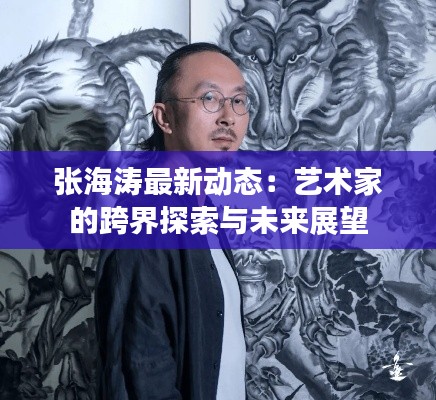 张海涛最新动态:艺术家的跨界探索与未来展望
