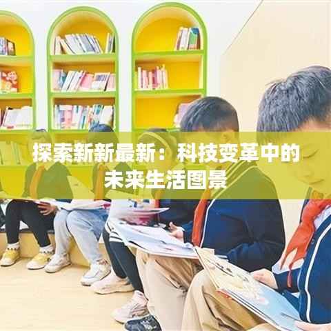 探索新新最新:科技变革中的未来生活图景