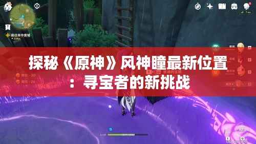 探秘《原神》风神瞳最新位置:寻宝者的新挑战