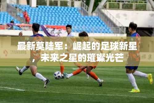最新莫陆军:崛起的足球新星,未来之星的璀璨光芒
