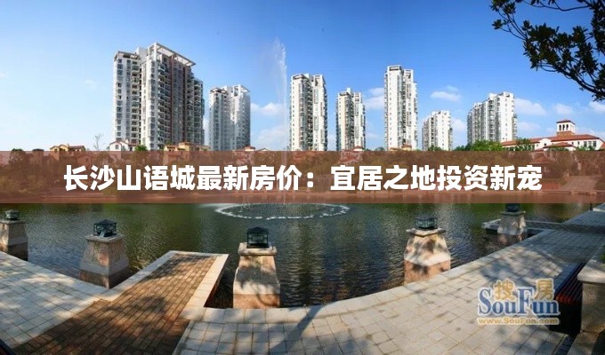 长沙山语城最新房价:宜居之地投资新宠