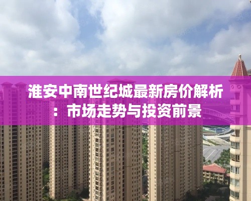 淮安中南世纪城最新房价解析：市场走势与投资前景