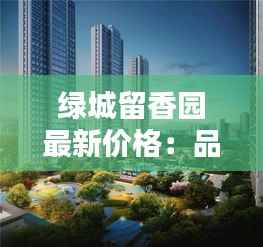 绿城留香园最新价格:品质生活的新选择