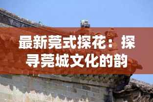 最新莞式探花：探寻莞城文化的韵味传承