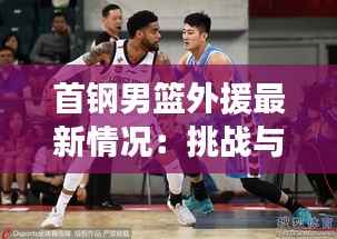首钢男篮外援最新情况:挑战与机遇并存