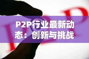 P2P行业最新动态:创新与挑战并存,未来前景可期