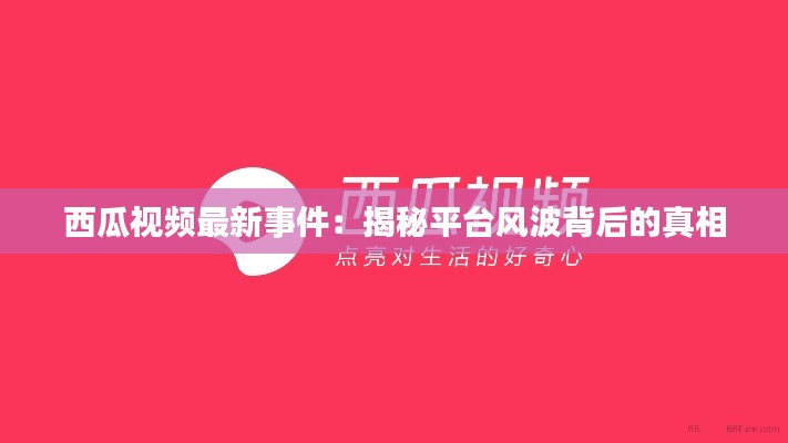 西瓜视频最新事件:揭秘平台风波背后的真相