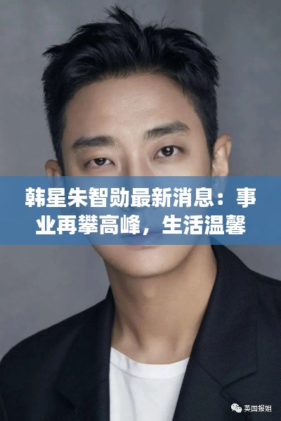 韩星朱智勋最新消息:事业再攀高峰,生活温馨甜蜜