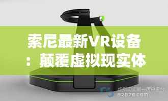 索尼最新VR设备:颠覆虚拟现实体验的极限之作