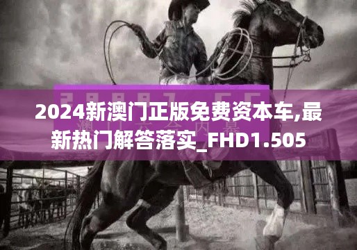 2024新澳门正版免费资本车,最新热门解答落实_FHD1.505