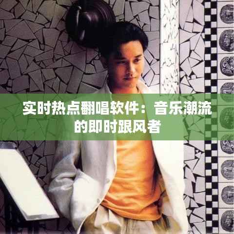 实时热点翻唱软件：音乐潮流的即时跟风者