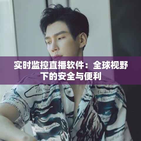 实时监控直播软件:全球视野下的安全与便利