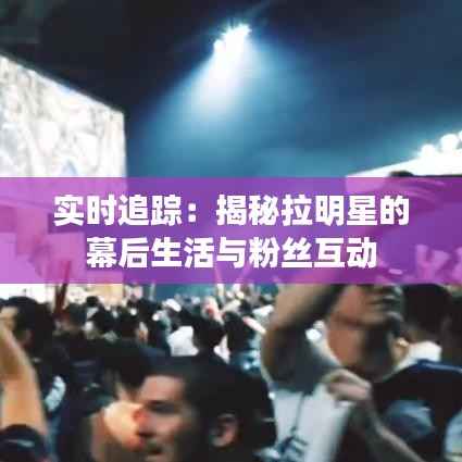 实时追踪：揭秘拉明星的幕后生活与粉丝互动