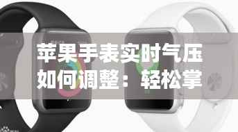苹果手表实时气压如何调整：轻松掌握气压测量技巧