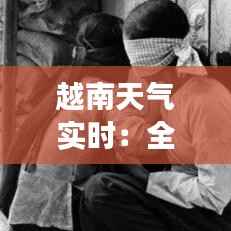 越南天气实时:全方位了解越南的气候变幻