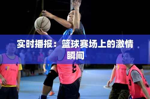 实时播报:篮球赛场上的激情瞬间