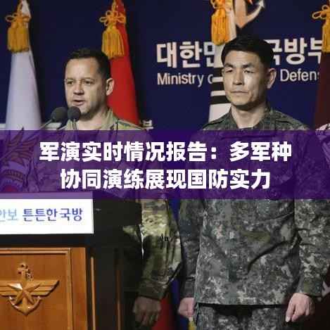 军演实时情况报告：多军种协同演练展现国防实力