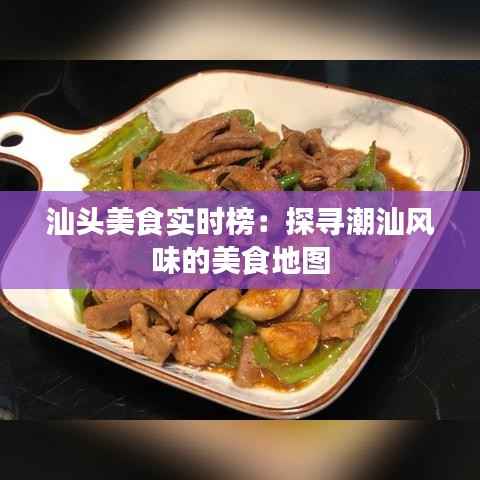 汕头美食实时榜:探寻潮汕风味的美食地图