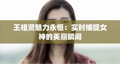 王祖贤魅力永恒：实时捕捉女神的美丽瞬间