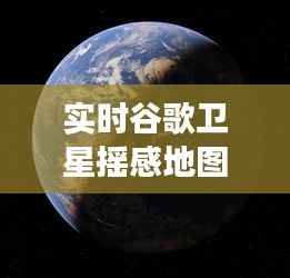 实时谷歌卫星摇感地图:透视地球的全新视角