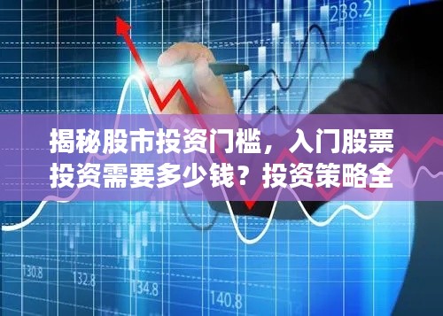 揭秘股市投资门槛,入门股票投资需要多少钱?投资策略全解析