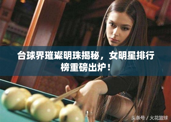 台球界璀璨明珠揭秘,女明星排行榜重磅出炉!