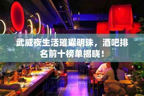 武威夜生活璀璨明珠,酒吧排名前十榜单揭晓!