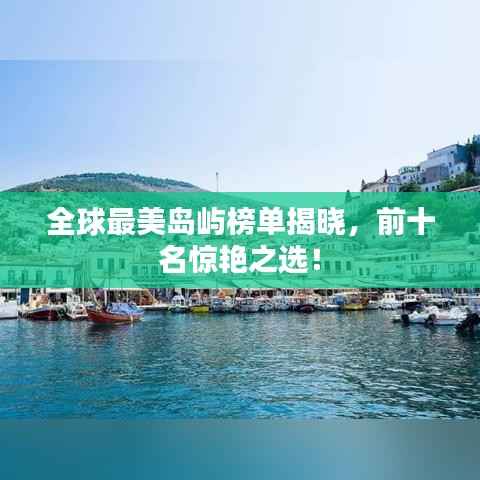 全球最美岛屿榜单揭晓,前十名惊艳之选!