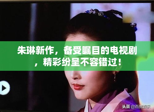 朱琳新作，备受瞩目的电视剧，精彩纷呈不容错过！