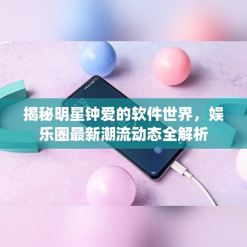 揭秘明星钟爱的软件世界，娱乐圈最新潮流动态全解析
