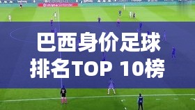 巴西身价足球排名TOP 10榜单揭晓!