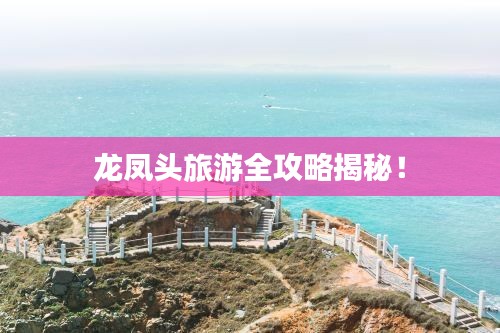 龙凤头旅游全攻略揭秘！