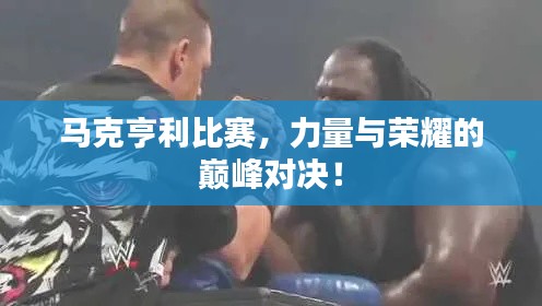 马克亨利比赛，力量与荣耀的巅峰对决！