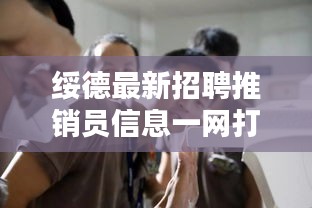 绥德最新招聘推销员信息一网打尽，最新动态速递