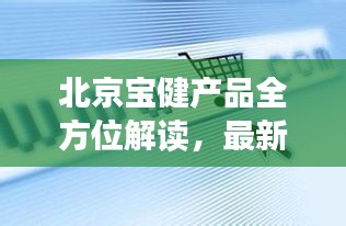 北京宝健产品全方位解读,最新价格表公开!