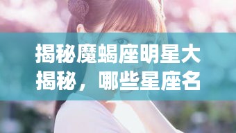 揭秘魔蝎座明星大揭秘，哪些星座名人属于魔蝎座？